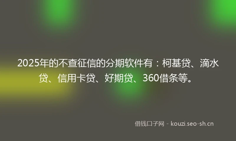 2025年的不查征信的分期软件有：柯基贷、滴水贷、信用卡贷、好期贷、360借条等。