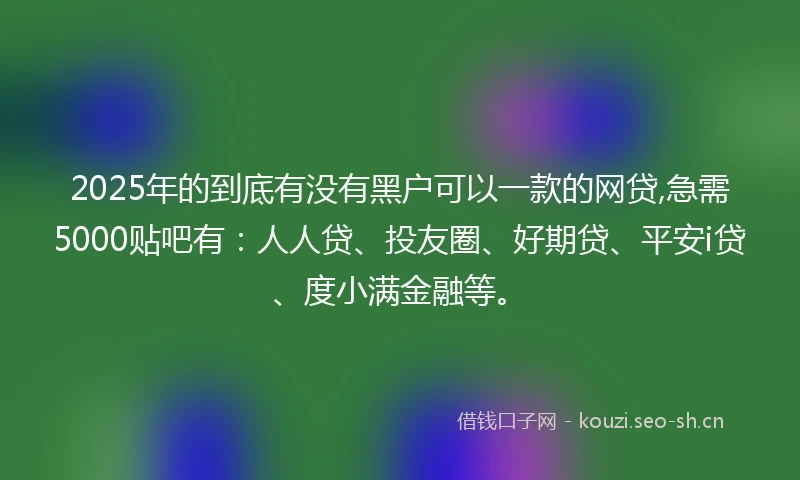 2025年的到底有没有黑户可以一款的网贷,急需5000贴吧有：人人贷、投友圈、好期贷、平安i贷、度小满金融等。