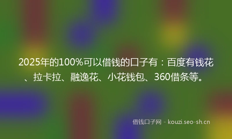 2025年的100%可以借钱的口子有：百度有钱花、拉卡拉、融逸花、小花钱包、360借条等。