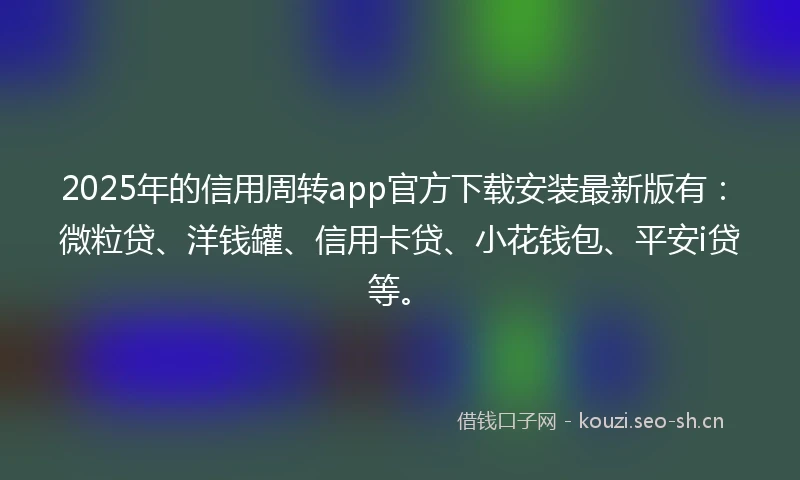 2025年的信用周转app官方下载安装最新版有：微粒贷、洋钱罐、信用卡贷、小花钱包、平安i贷等。