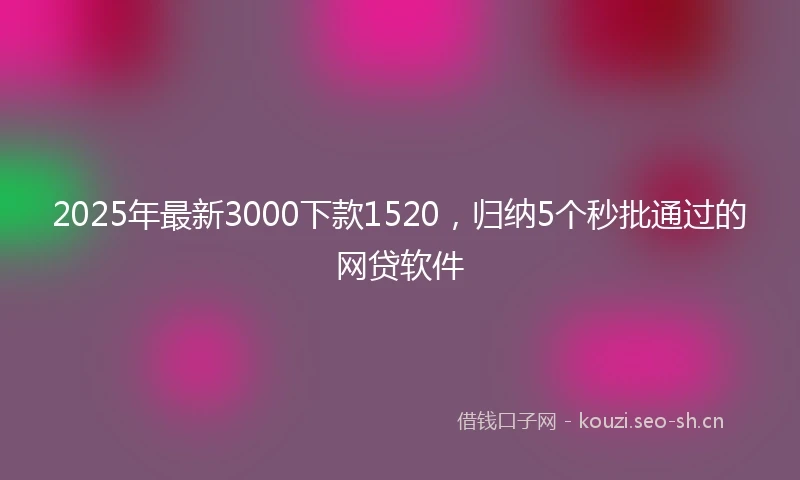 2025年最新3000下款1520，归纳5个秒批通过的网贷软件