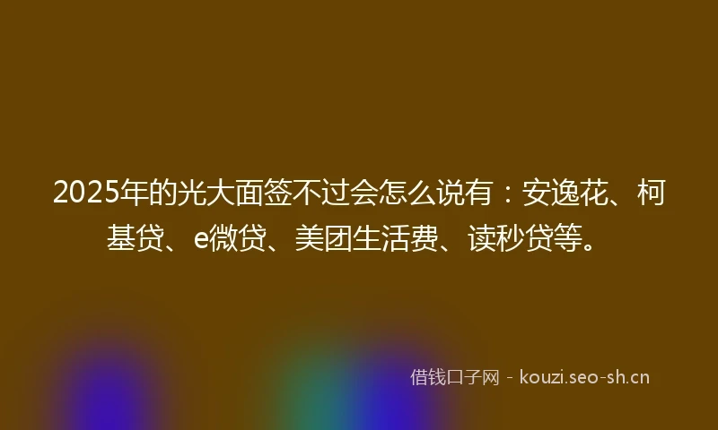 2025年的光大面签不过会怎么说有：安逸花、柯基贷、e微贷、美团生活费、读秒贷等。