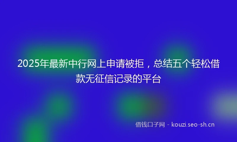 2025年最新中行网上申请被拒，总结五个轻松借款无征信记录的平台