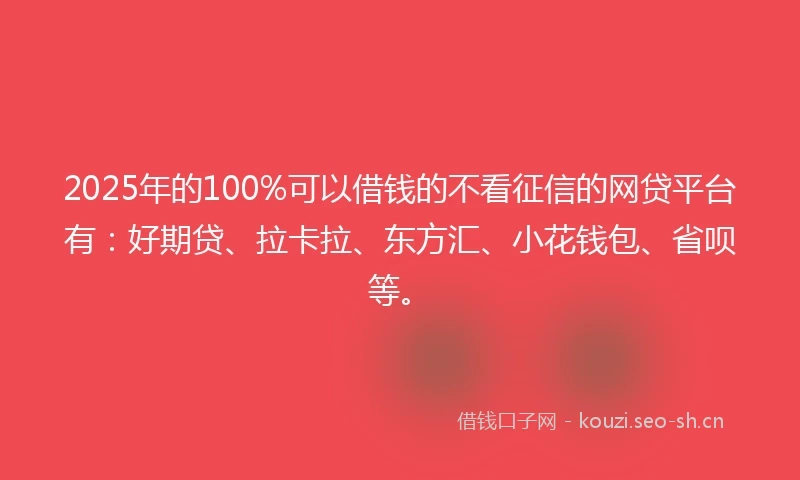 2025年的100%可以借钱的不看征信的网贷平台有：好期贷、拉卡拉、东方汇、小花钱包、省呗等。