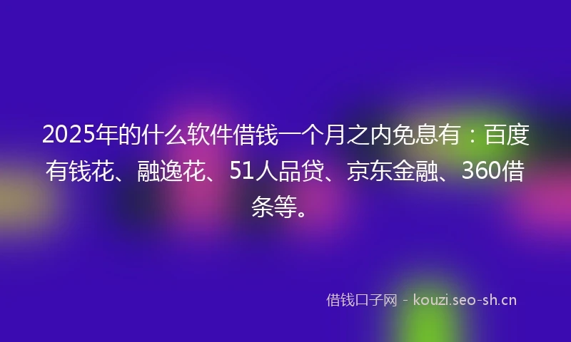 2025年的什么软件借钱一个月之内免息有：百度有钱花、融逸花、51人品贷、京东金融、360借条等。