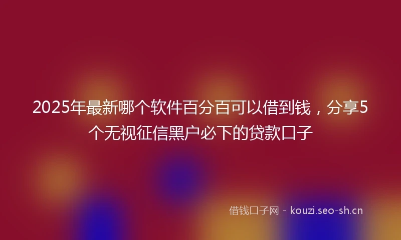 2025年最新哪个软件百分百可以借到钱，分享5个无视征信黑户必下的贷款口子