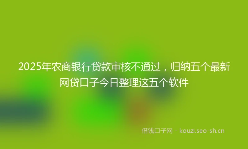 2025年农商银行贷款审核不通过，归纳五个最新网贷口子今日整理这五个软件