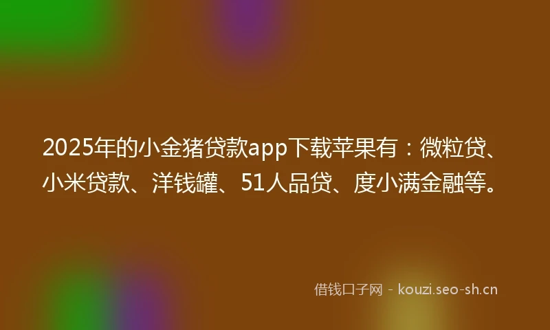 2025年的小金猪贷款app下载苹果有：微粒贷、小米贷款、洋钱罐、51人品贷、度小满金融等。
