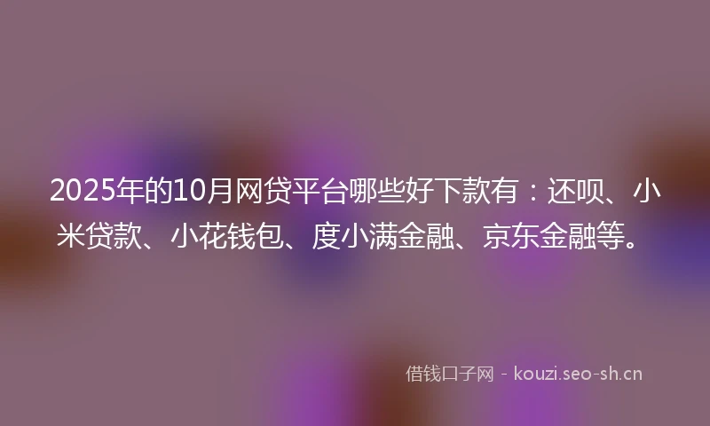 2025年的10月网贷平台哪些好下款有：还呗、小米贷款、小花钱包、度小满金融、京东金融等。
