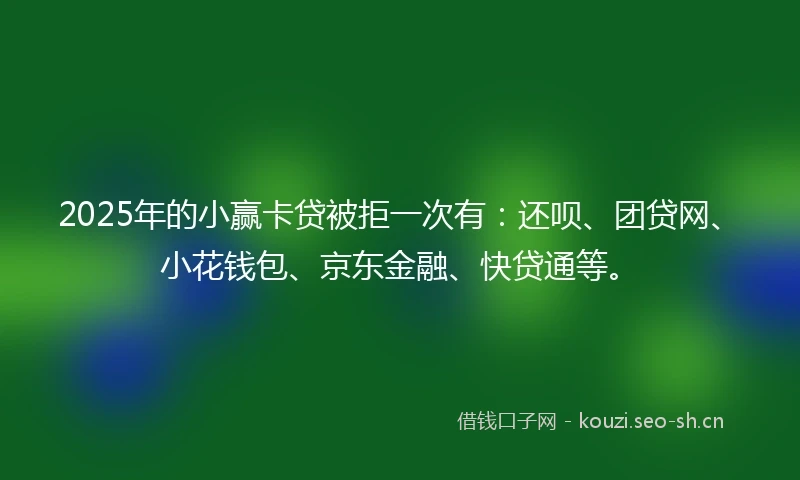 2025年的小赢卡贷被拒一次有：还呗、团贷网、小花钱包、京东金融、快贷通等。