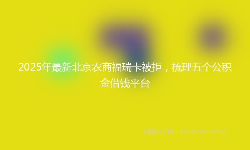 2025年最新北京农商福瑞卡被拒，梳理五个公积金借钱平台