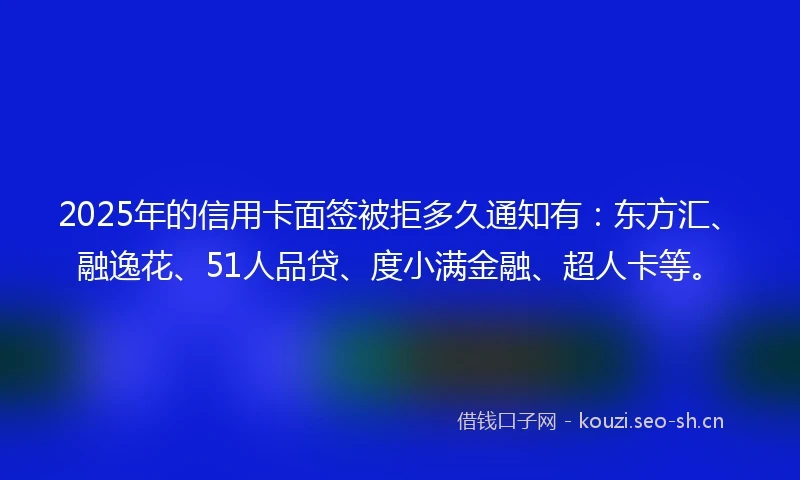 2025年的信用卡面签被拒多久通知有：东方汇、融逸花、51人品贷、度小满金融、超人卡等。