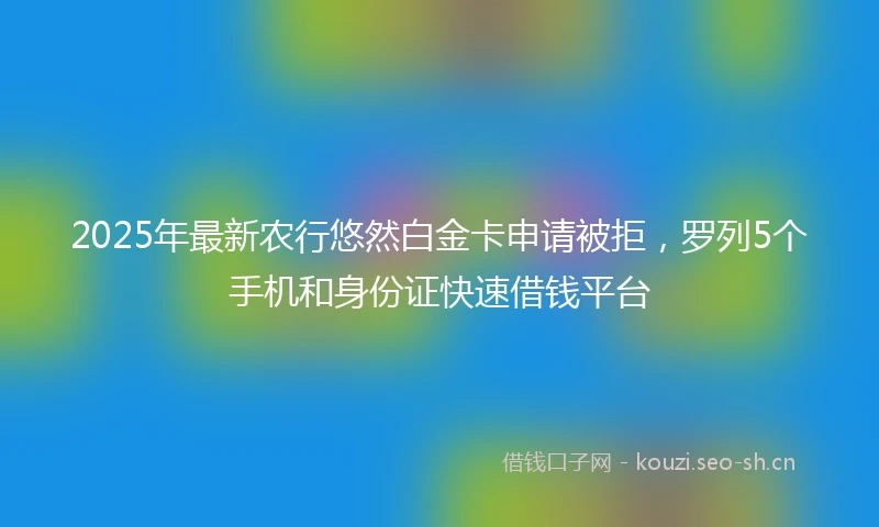 2025年最新农行悠然白金卡申请被拒，罗列5个手机和身份证快速借钱平台