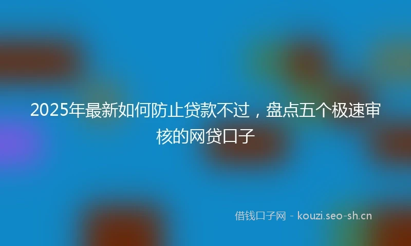 2025年最新如何防止贷款不过，盘点五个极速审核的网贷口子
