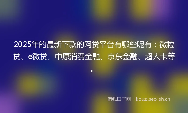 2025年的最新下款的网贷平台有哪些呢有：微粒贷、e微贷、中原消费金融、京东金融、超人卡等。