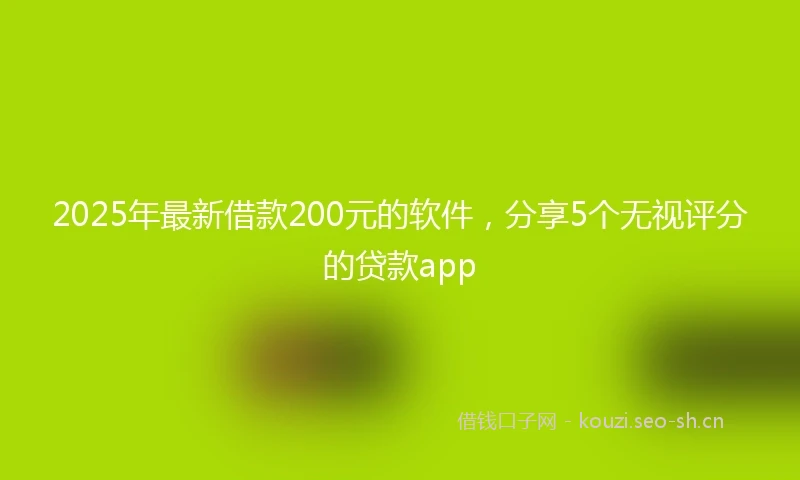 2025年最新借款200元的软件，分享5个无视评分的贷款app