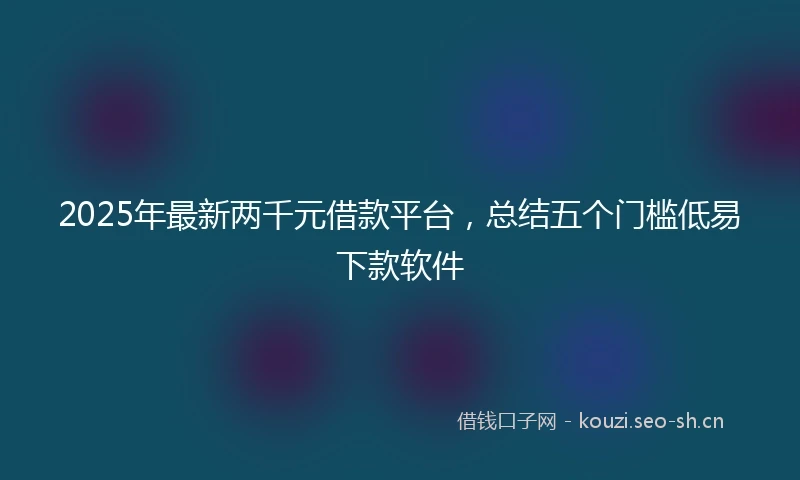 2025年最新两千元借款平台，总结五个门槛低易下款软件