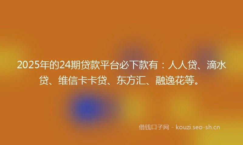2025年的24期贷款平台必下款有：人人贷、滴水贷、维信卡卡贷、东方汇、融逸花等。
