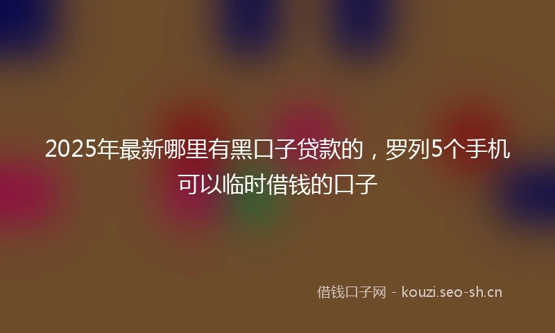 2025年最新哪里有黑口子贷款的，罗列5个手机可以临时借钱的口子
