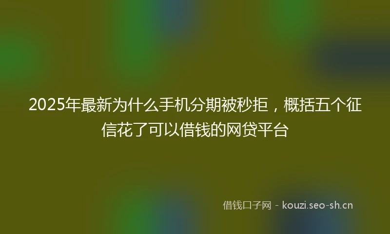 2025年最新为什么手机分期被秒拒，概括五个征信花了可以借钱的网贷平台