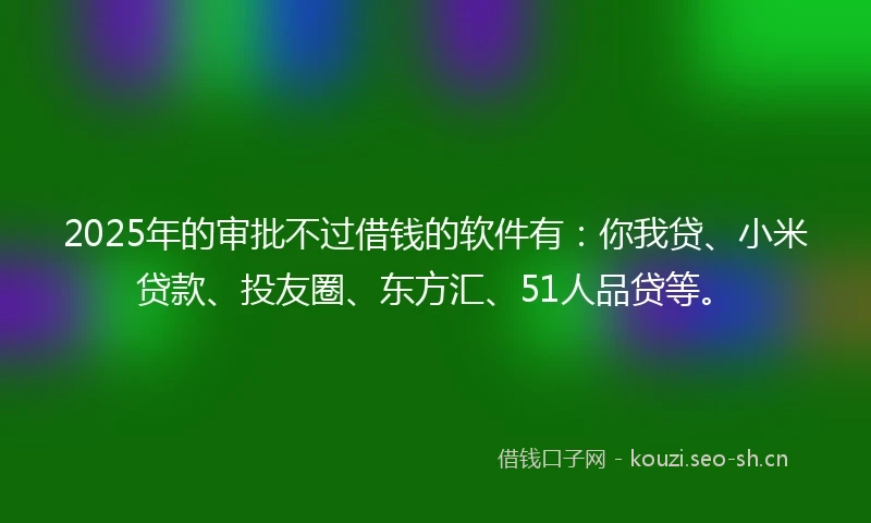 2025年的审批不过借钱的软件有：你我贷、小米贷款、投友圈、东方汇、51人品贷等。