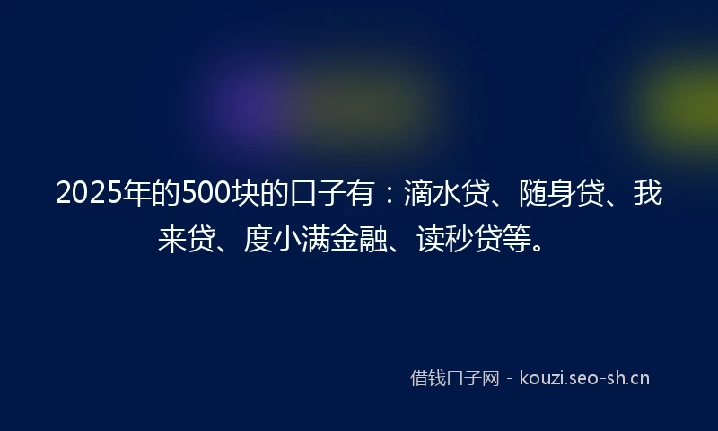 2025年的500块的口子有：滴水贷、随身贷、我来贷、度小满金融、读秒贷等。