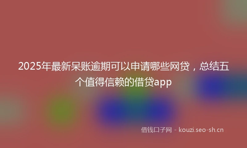 2025年最新呆账逾期可以申请哪些网贷，总结五个值得信赖的借贷app