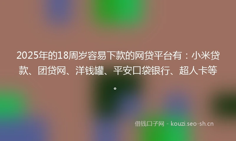 2025年的18周岁容易下款的网贷平台有：小米贷款、团贷网、洋钱罐、平安口袋银行、超人卡等。