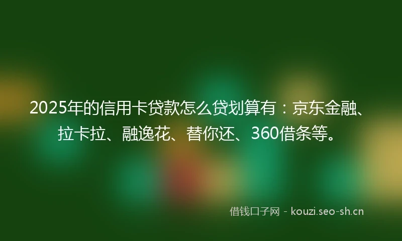 2025年的信用卡贷款怎么贷划算有：京东金融、拉卡拉、融逸花、替你还、360借条等。