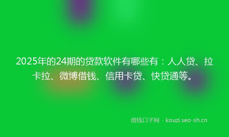 2025年的24期的贷款软件有哪些有：人人贷、拉卡拉、微博借钱、信用卡贷、快贷通等。