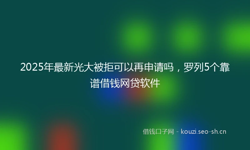 2025年最新光大被拒可以再申请吗，罗列5个靠谱借钱网贷软件