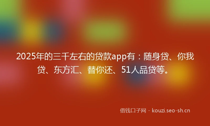 2025年的三千左右的贷款app有：随身贷、你我贷、东方汇、替你还、51人品贷等。