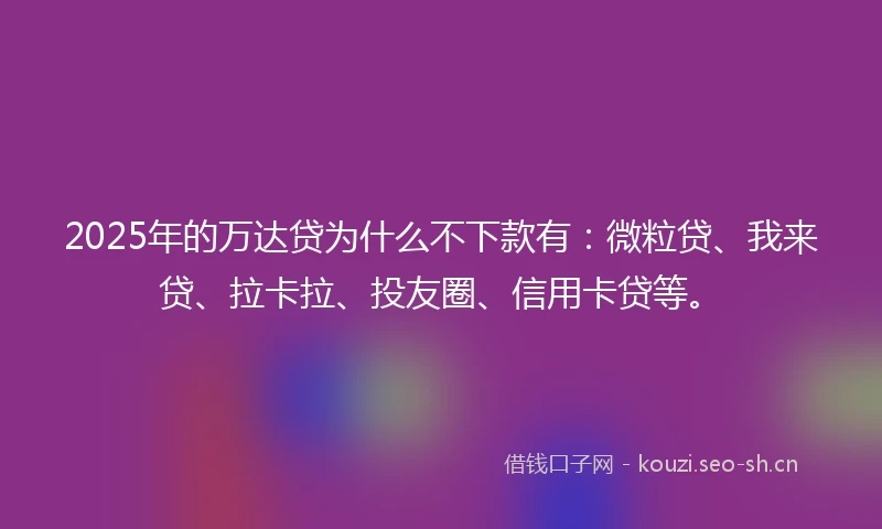 2025年的万达贷为什么不下款有：微粒贷、我来贷、拉卡拉、投友圈、信用卡贷等。