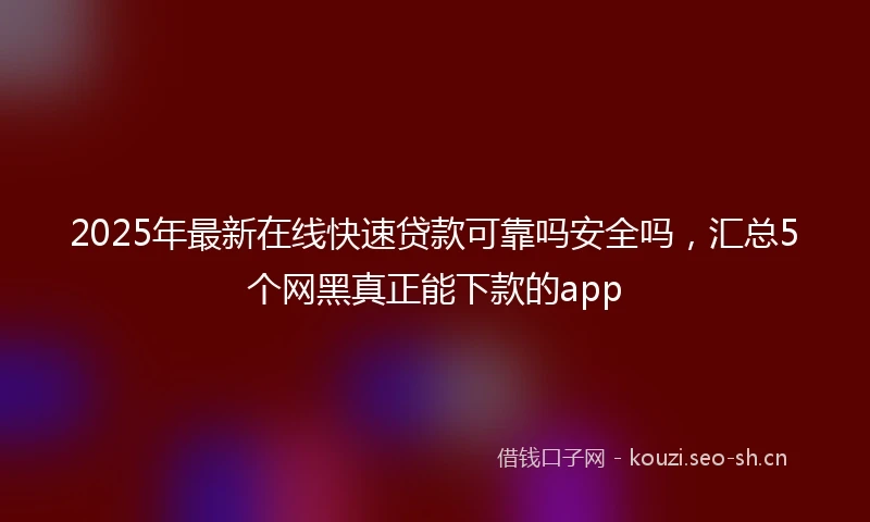 2025年最新在线快速贷款可靠吗安全吗，汇总5个网黑真正能下款的app