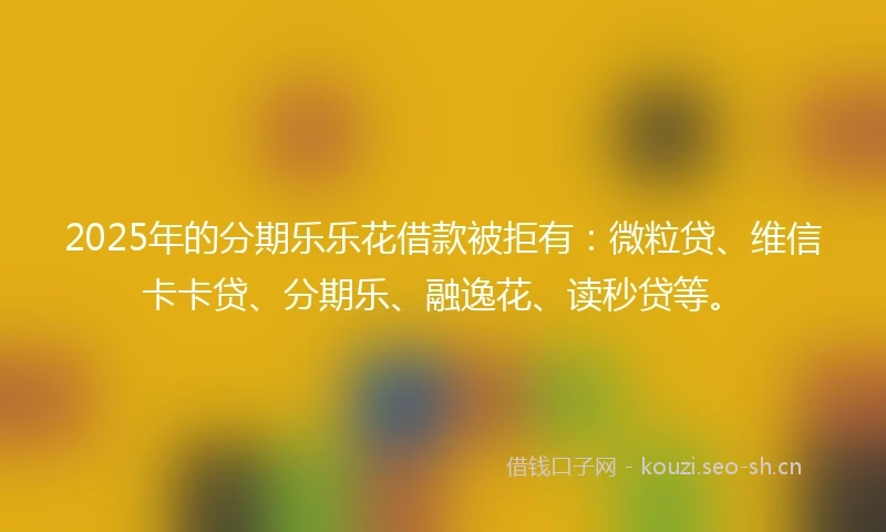 2025年的分期乐乐花借款被拒有：微粒贷、维信卡卡贷、分期乐、融逸花、读秒贷等。