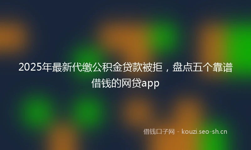 2025年最新代缴公积金贷款被拒，盘点五个靠谱借钱的网贷app