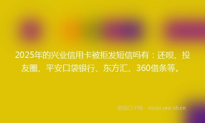 2025年的兴业信用卡被拒发短信吗有：还呗、投友圈、平安口袋银行、东方汇、360借条等。
