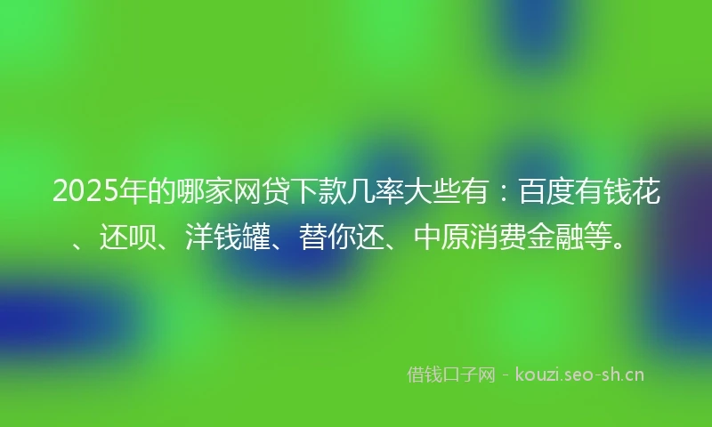2025年的哪家网贷下款几率大些有：百度有钱花、还呗、洋钱罐、替你还、中原消费金融等。
