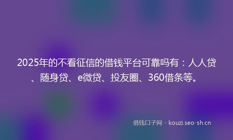 2025年的不看征信的借钱平台可靠吗有：人人贷、随身贷、e微贷、投友圈、360借条等。