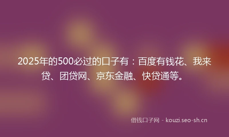 2025年的500必过的口子有：百度有钱花、我来贷、团贷网、京东金融、快贷通等。