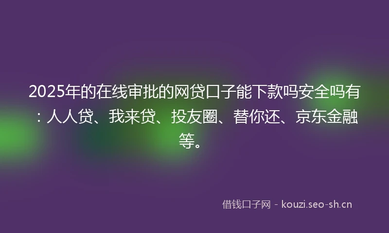 2025年的在线审批的网贷口子能下款吗安全吗有：人人贷、我来贷、投友圈、替你还、京东金融等。