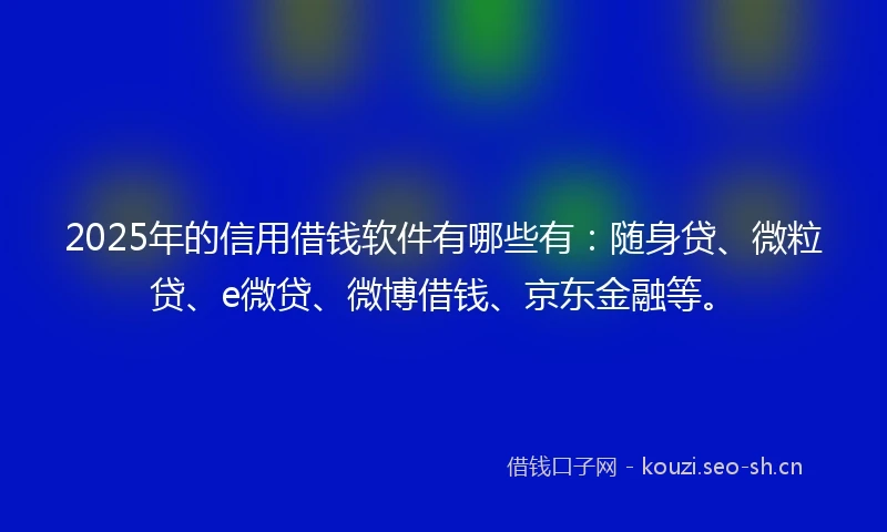 2025年的信用借钱软件有哪些有：随身贷、微粒贷、e微贷、微博借钱、京东金融等。