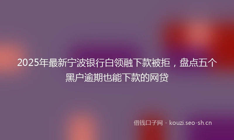 2025年最新宁波银行白领融下款被拒，盘点五个黑户逾期也能下款的网贷