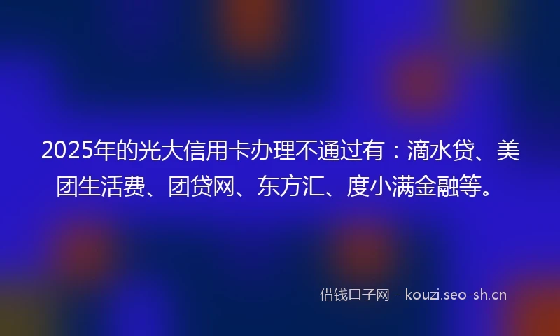 2025年的光大信用卡办理不通过有：滴水贷、美团生活费、团贷网、东方汇、度小满金融等。
