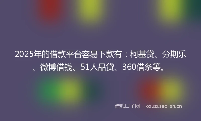 2025年的借款平台容易下款有：柯基贷、分期乐、微博借钱、51人品贷、360借条等。