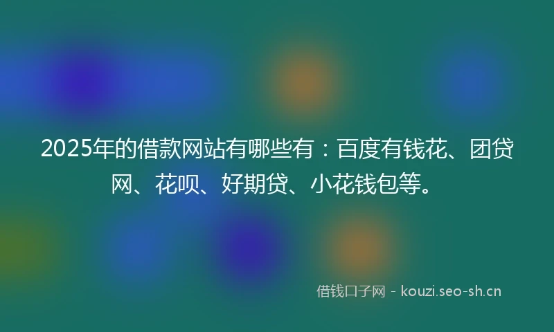 2025年的借款网站有哪些有：百度有钱花、团贷网、花呗、好期贷、小花钱包等。