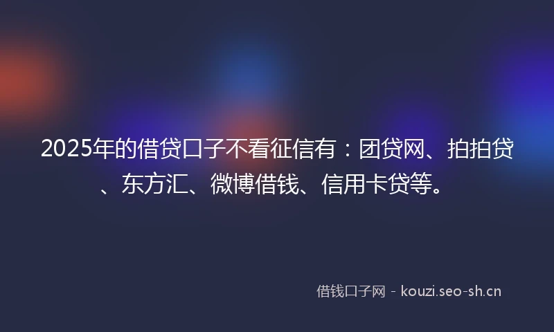 2025年的借贷口子不看征信有：团贷网、拍拍贷、东方汇、微博借钱、信用卡贷等。