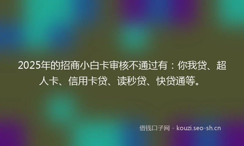2025年的招商小白卡审核不通过有：你我贷、超人卡、信用卡贷、读秒贷、快贷通等。