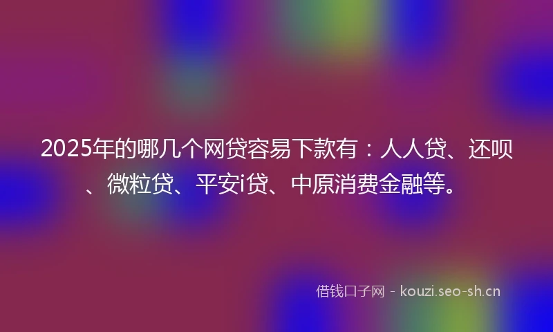 2025年的哪几个网贷容易下款有：人人贷、还呗、微粒贷、平安i贷、中原消费金融等。
