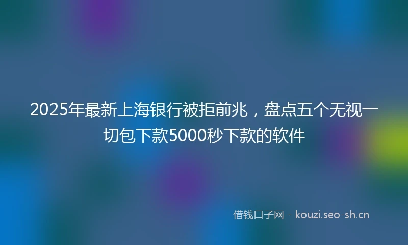 2025年最新上海银行被拒前兆，盘点五个无视一切包下款5000秒下款的软件